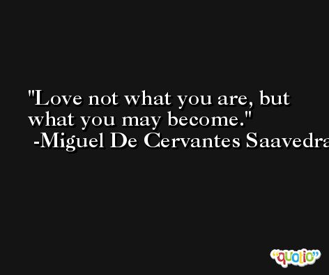 Love not what you are, but what you may become. -Miguel De Cervantes Saavedra
