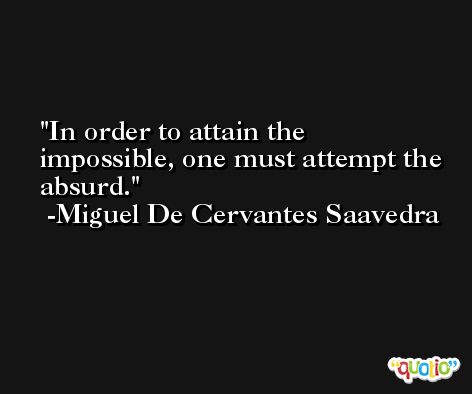 In order to attain the impossible, one must attempt the absurd. -Miguel De Cervantes Saavedra
