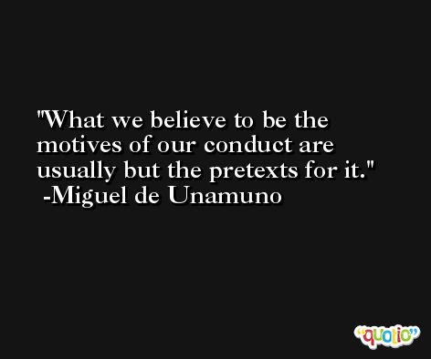 What we believe to be the motives of our conduct are usually but the pretexts for it. -Miguel de Unamuno