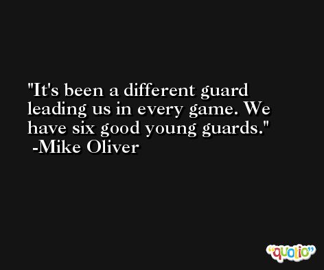 It's been a different guard leading us in every game. We have six good young guards. -Mike Oliver