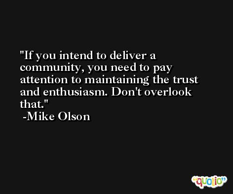 If you intend to deliver a community, you need to pay attention to maintaining the trust and enthusiasm. Don't overlook that. -Mike Olson