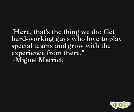 Here, that's the thing we do: Get hard-working guys who love to play special teams and grow with the experience from there. -Miguel Merrick