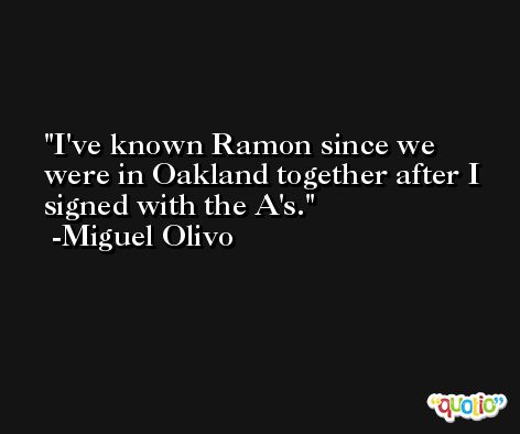 I've known Ramon since we were in Oakland together after I signed with the A's. -Miguel Olivo