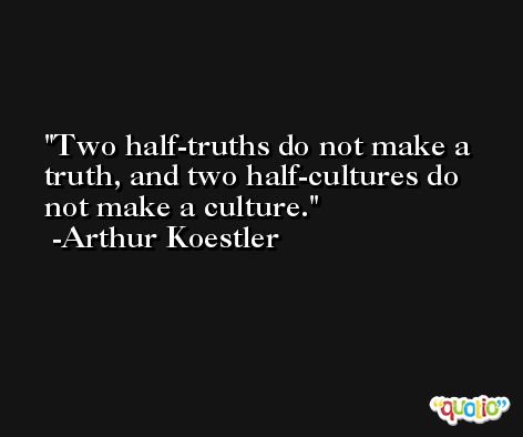 Two half-truths do not make a truth, and two half-cultures do not make a culture. -Arthur Koestler
