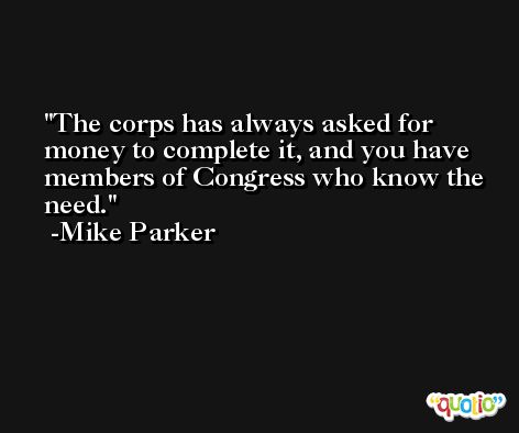 The corps has always asked for money to complete it, and you have members of Congress who know the need. -Mike Parker