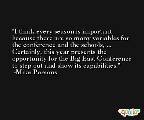 I think every season is important because there are so many variables for the conference and the schools, ... Certainly, this year presents the opportunity for the Big East Conference to step out and show its capabilities. -Mike Parsons