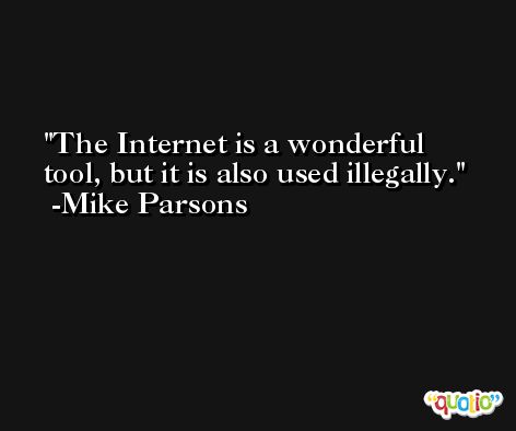 The Internet is a wonderful tool, but it is also used illegally. -Mike Parsons