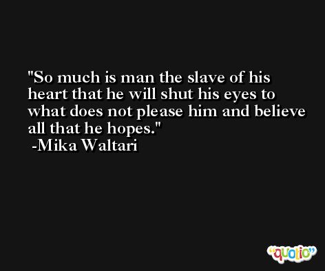 So much is man the slave of his heart that he will shut his eyes to what does not please him and believe all that he hopes. -Mika Waltari