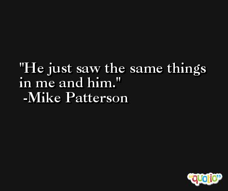 He just saw the same things in me and him. -Mike Patterson
