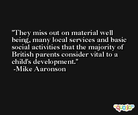 They miss out on material well being, many local services and basic social activities that the majority of British parents consider vital to a child's development. -Mike Aaronson