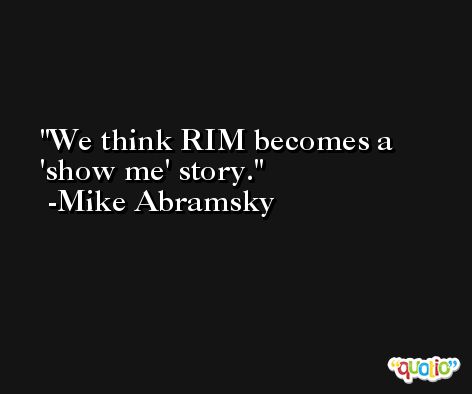 We think RIM becomes a 'show me' story. -Mike Abramsky