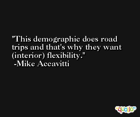 This demographic does road trips and that's why they want (interior) flexibility. -Mike Accavitti