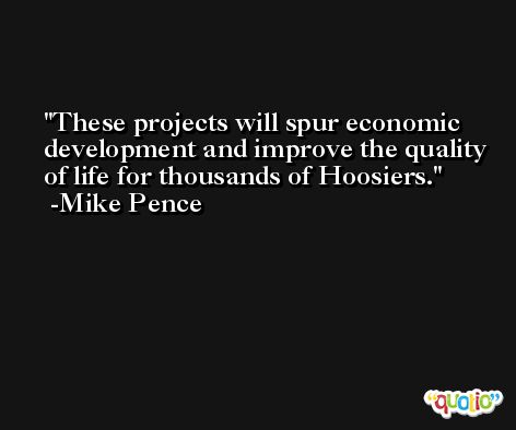 These projects will spur economic development and improve the quality of life for thousands of Hoosiers. -Mike Pence