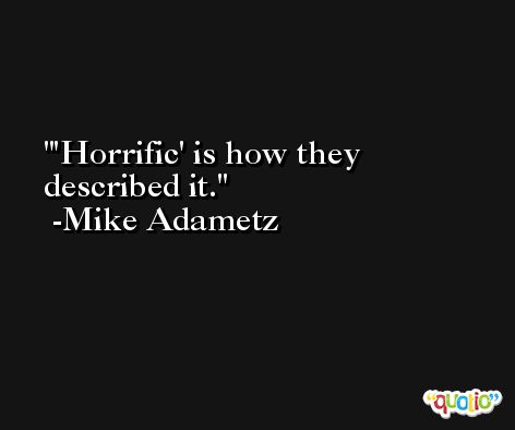 'Horrific' is how they described it. -Mike Adametz