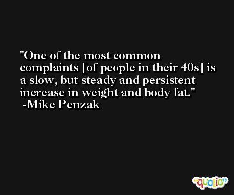 One of the most common complaints [of people in their 40s] is a slow, but steady and persistent increase in weight and body fat. -Mike Penzak