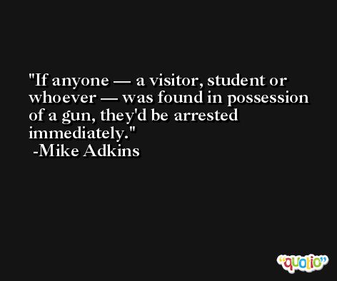 If anyone — a visitor, student or whoever — was found in possession of a gun, they'd be arrested immediately. -Mike Adkins