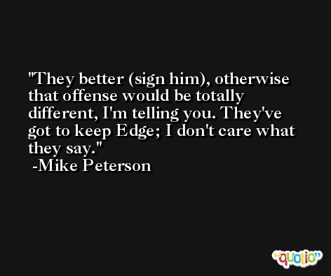 They better (sign him), otherwise that offense would be totally different, I'm telling you. They've got to keep Edge; I don't care what they say. -Mike Peterson