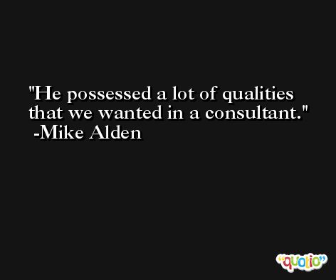 He possessed a lot of qualities that we wanted in a consultant. -Mike Alden