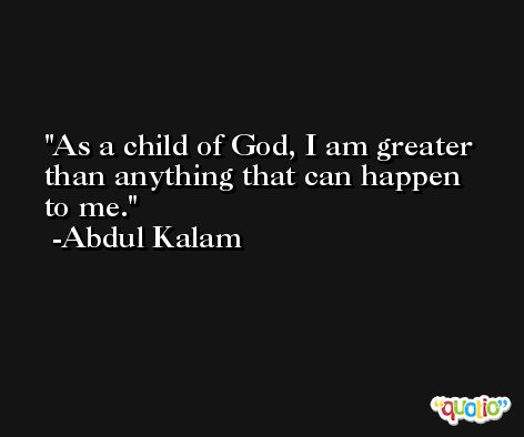 As a child of God, I am greater than anything that can happen to me. -Abdul Kalam