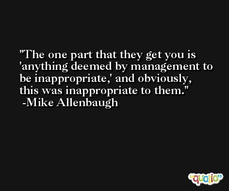 The one part that they get you is 'anything deemed by management to be inappropriate,' and obviously, this was inappropriate to them. -Mike Allenbaugh