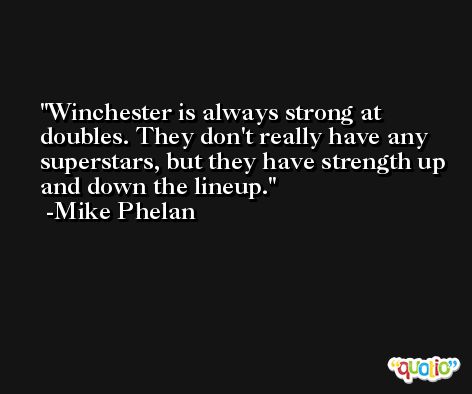 Winchester is always strong at doubles. They don't really have any superstars, but they have strength up and down the lineup. -Mike Phelan