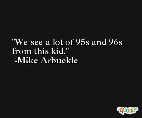 We see a lot of 95s and 96s from this kid. -Mike Arbuckle