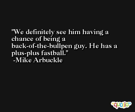 We definitely see him having a chance of being a back-of-the-bullpen guy. He has a plus-plus fastball. -Mike Arbuckle