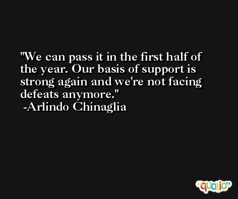 We can pass it in the first half of the year. Our basis of support is strong again and we're not facing defeats anymore. -Arlindo Chinaglia