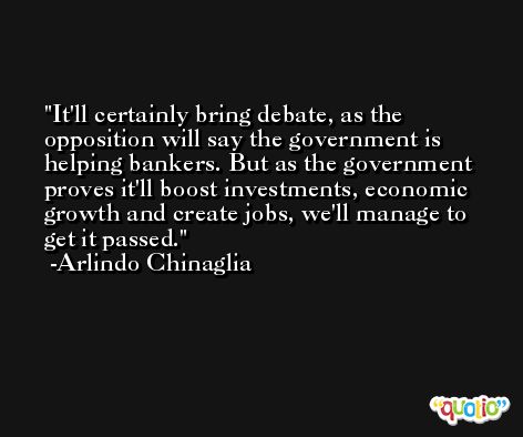 It'll certainly bring debate, as the opposition will say the government is helping bankers. But as the government proves it'll boost investments, economic growth and create jobs, we'll manage to get it passed. -Arlindo Chinaglia