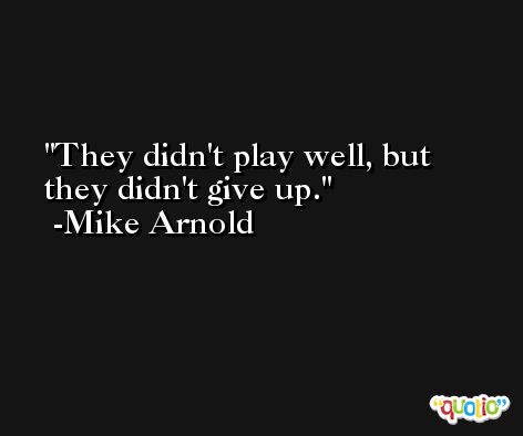 They didn't play well, but they didn't give up. -Mike Arnold