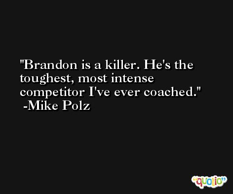 Brandon is a killer. He's the toughest, most intense competitor I've ever coached. -Mike Polz
