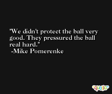 We didn't protect the ball very good. They pressured the ball real hard. -Mike Pomerenke