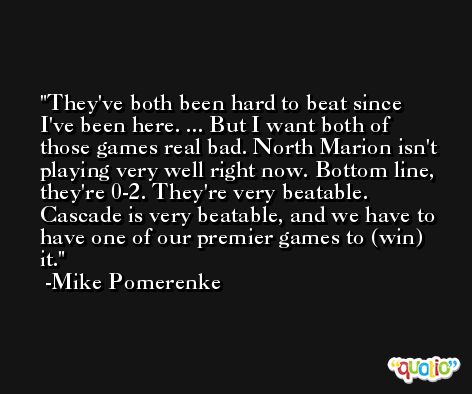 They've both been hard to beat since I've been here. ... But I want both of those games real bad. North Marion isn't playing very well right now. Bottom line, they're 0-2. They're very beatable. Cascade is very beatable, and we have to have one of our premier games to (win) it. -Mike Pomerenke