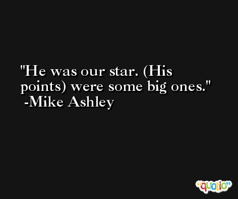 He was our star. (His points) were some big ones. -Mike Ashley