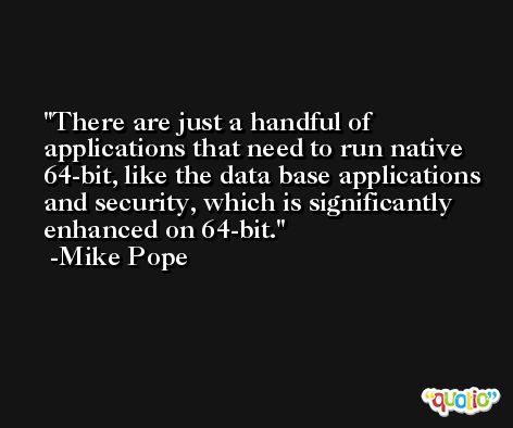 There are just a handful of applications that need to run native 64-bit, like the data base applications and security, which is significantly enhanced on 64-bit. -Mike Pope