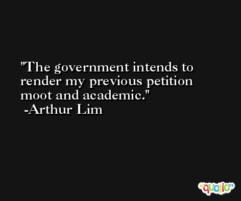 The government intends to render my previous petition moot and academic. -Arthur Lim
