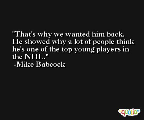 That's why we wanted him back. He showed why a lot of people think he's one of the top young players in the NHL. -Mike Babcock