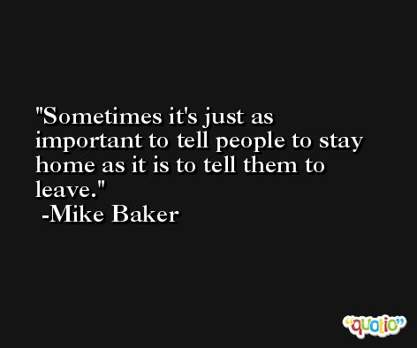 Sometimes it's just as important to tell people to stay home as it is to tell them to leave. -Mike Baker