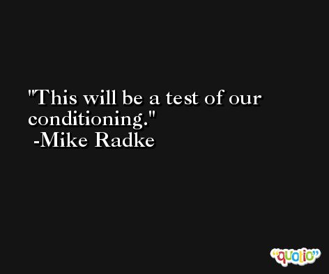 This will be a test of our conditioning. -Mike Radke