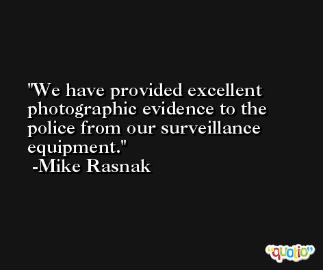 We have provided excellent photographic evidence to the police from our surveillance equipment. -Mike Rasnak