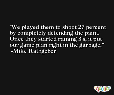 We played them to shoot 27 percent by completely defending the paint. Once they started raining 3's, it put our game plan right in the garbage. -Mike Rathgeber