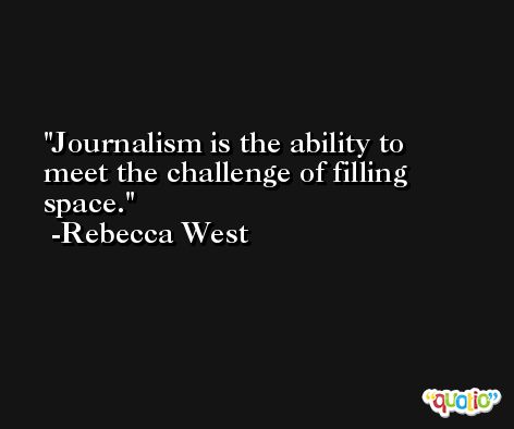 Journalism is the ability to meet the challenge of filling space. -Rebecca West