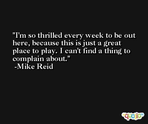 I'm so thrilled every week to be out here, because this is just a great place to play. I can't find a thing to complain about. -Mike Reid