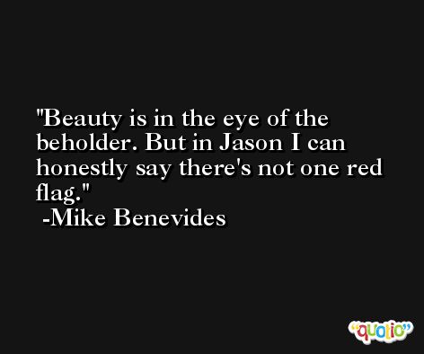 Beauty is in the eye of the beholder. But in Jason I can honestly say there's not one red flag. -Mike Benevides