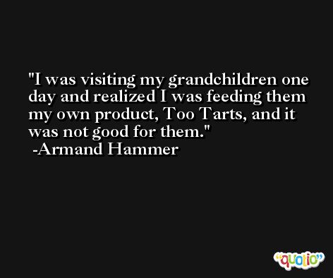 I was visiting my grandchildren one day and realized I was feeding them my own product, Too Tarts, and it was not good for them. -Armand Hammer