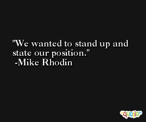 We wanted to stand up and state our position. -Mike Rhodin