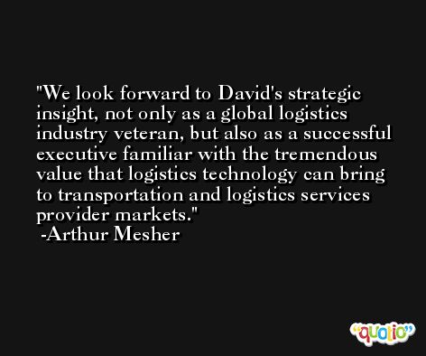 We look forward to David's strategic insight, not only as a global logistics industry veteran, but also as a successful executive familiar with the tremendous value that logistics technology can bring to transportation and logistics services provider markets. -Arthur Mesher