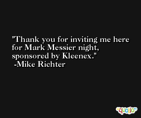 Thank you for inviting me here for Mark Messier night, sponsored by Kleenex. -Mike Richter