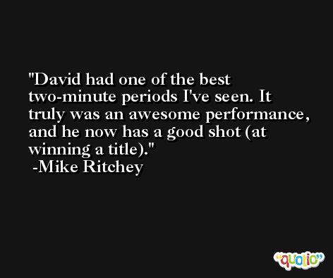 David had one of the best two-minute periods I've seen. It truly was an awesome performance, and he now has a good shot (at winning a title). -Mike Ritchey