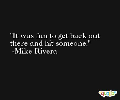 It was fun to get back out there and hit someone. -Mike Rivera